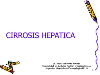 CIRROSIS HEPATICA


                    Dr. Hugo Abel Pinto Ramírez
         Especialidad en Medicina familiar y Especialista en
            Urgencias, Maestría en Farmacología (2011)
                                                               1
 