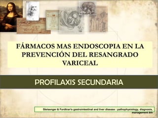 FÁRMACOS MAS ENDOSCOPIA EN LA
PREVENCIÓN DEL RESANGRADO
VARICEAL
PROFILAXIS SECUNDARIA
Sleisenger & Fordtran's gastrointestinal and liver disease : pathophysiology, diagnosis,
management 8th
 