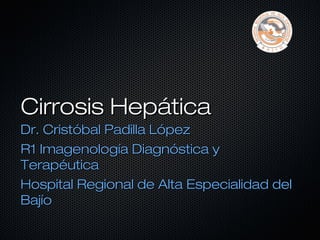 Cirrosis Hepática
Dr. Cristóbal Padilla López
R1 Imagenología Diagnóstica y
Terapéutica
Hospital Regional de Alta Especialidad del
Bajío
 