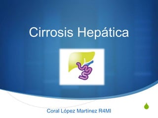 S
Cirrosis Hepática
Coral López Martínez R4MI
 