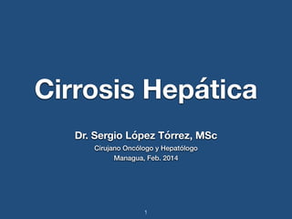 Cirrosis Hepática 
Dr. Sergio López Tórrez, MSc 
Cirujano Oncólogo y Hepatólogo 
Managua, Feb. 2014 
1 
 