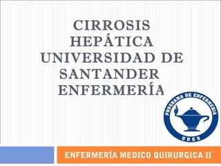 CIRROSIS
   HEPÁTICA
UNIVERSIDAD DE
  SANTANDER
 ENFERMERÍA



  ENFERMERÍA MEDICO QUIRURGICA II
 