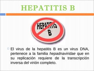 HEPATITIS B




   El virus de la hepatitis B es un virus DNA,
    pertenece a la familia hepadnaviridae que en
    su replicación requiere de la transcripción
    inversa del virión completo.
 