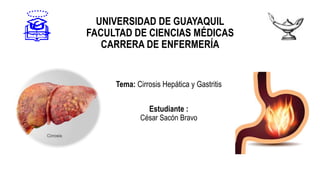 UNIVERSIDAD DE GUAYAQUIL
FACULTAD DE CIENCIAS MÉDICAS
CARRERA DE ENFERMERÍA
Tema: Cirrosis Hepática y Gastritis
Estudiante :
César Sacón Bravo
 