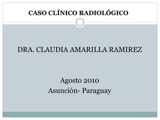 CASO CLÍNICO RADIOLÓGICO
DRA. CLAUDIA AMARILLA RAMIREZ
Agosto 2010
Asunción- Paraguay
 