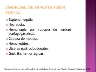  Esplenomegalia
 Necropsia.
 Hemorragia por ruptura de várices
esofagogástricas.
 Cabeza de medusa.
 Hemorroides.
 Úlceras gastroduodenales.
 Gastritis hemorrágicas.
Temas de Medicina Interna Tomo 2 Dr. Reinaldo Roca Goderich. 4ta Edición. Editorial Cs Médicas, 2002
 