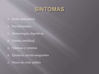  Dolor abdominal
 Encefalopatías
 Hemorragias digestivas
 Hernia umbilical
 Náuseas y vómitos
 Epistaxis, encías sangrantes
 Heces de color pálido
 