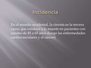 En el mundo occidental, la cirrosis es la tercera
causa que conduce a la muerte en pacientes con
edades de 45 a 65 años (luego las enfermedades
cardiovasculares y el cáncer)
 