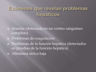  Anemia (detectada en un conteo sanguíneo
completo)
 Problemas de coagulación
 Problemas de la función hepática (detectados
en pruebas de la función hepática)
 Albúmina sérica baja
 