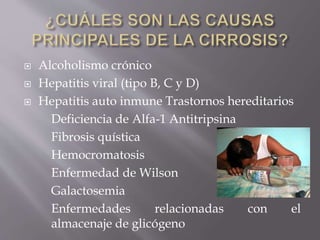  Alcoholismo crónico
 Hepatitis viral (tipo B, C y D)
 Hepatitis auto inmune Trastornos hereditarios
Deficiencia de Alfa-1 Antitripsina
Fibrosis quística
Hemocromatosis
Enfermedad de Wilson
Galactosemia
Enfermedades relacionadas con el
almacenaje de glicógeno
 