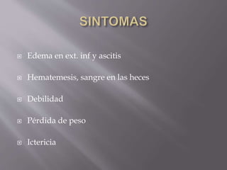  Edema en ext. inf y ascitis
 Hematemesis, sangre en las heces
 Debilidad
 Pérdida de peso
 Ictericia
 