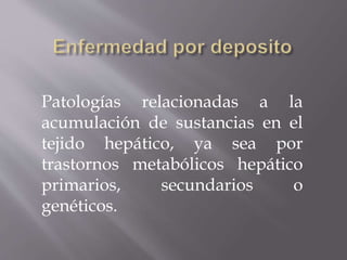 Patologías relacionadas a la
acumulación de sustancias en el
tejido hepático, ya sea por
trastornos metabólicos hepático
primarios, secundarios o
genéticos.
 