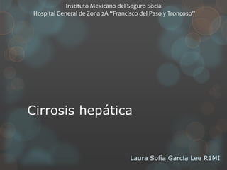 Cirrosis hepática
Laura Sofía Garcia Lee R1MI
Instituto Mexicano del Seguro Social
Hospital General de Zona 2A “Francisco del Paso y Troncoso”
 