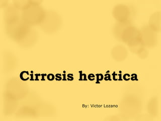 Cirrosis hepática
By: Victor Lozano
 
