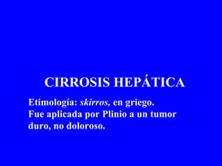 CIRROSIS HEPÁTICA Etimología:  skirros,  en griego.  Fue aplicada por Plinio a un tumor duro, no doloroso. 