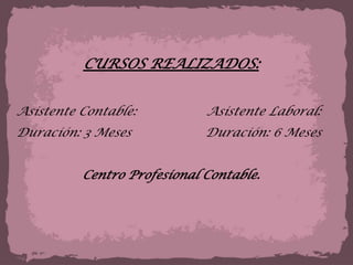  CURSOS REALIZADOS:Asistente Contable:                  Asistente Laboral:                                   Duración: 3 Meses                   Duración: 6 Meses Centro Profesional Contable.