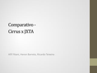 Comparativo -
Cirrus x JXTA



Afif Fikani, Heron Barreto, Ricardo Teixeira
 