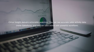 Cirrus Insight delivers actionable analytics. You can see accurate sales activity data
inside Salesforce, and you can take action with powerful workflows.
 