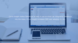 Cirrus Insight makes Salesforce as easy to use as email. By integrating Salesforce
into the inbox, Cirrus Insight increases CRM user adoption by 10x.
 
