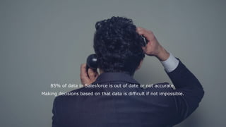 85% of data in Salesforce is out of date or not accurate.
Making decisions based on that data is difficult if not impossible.
 