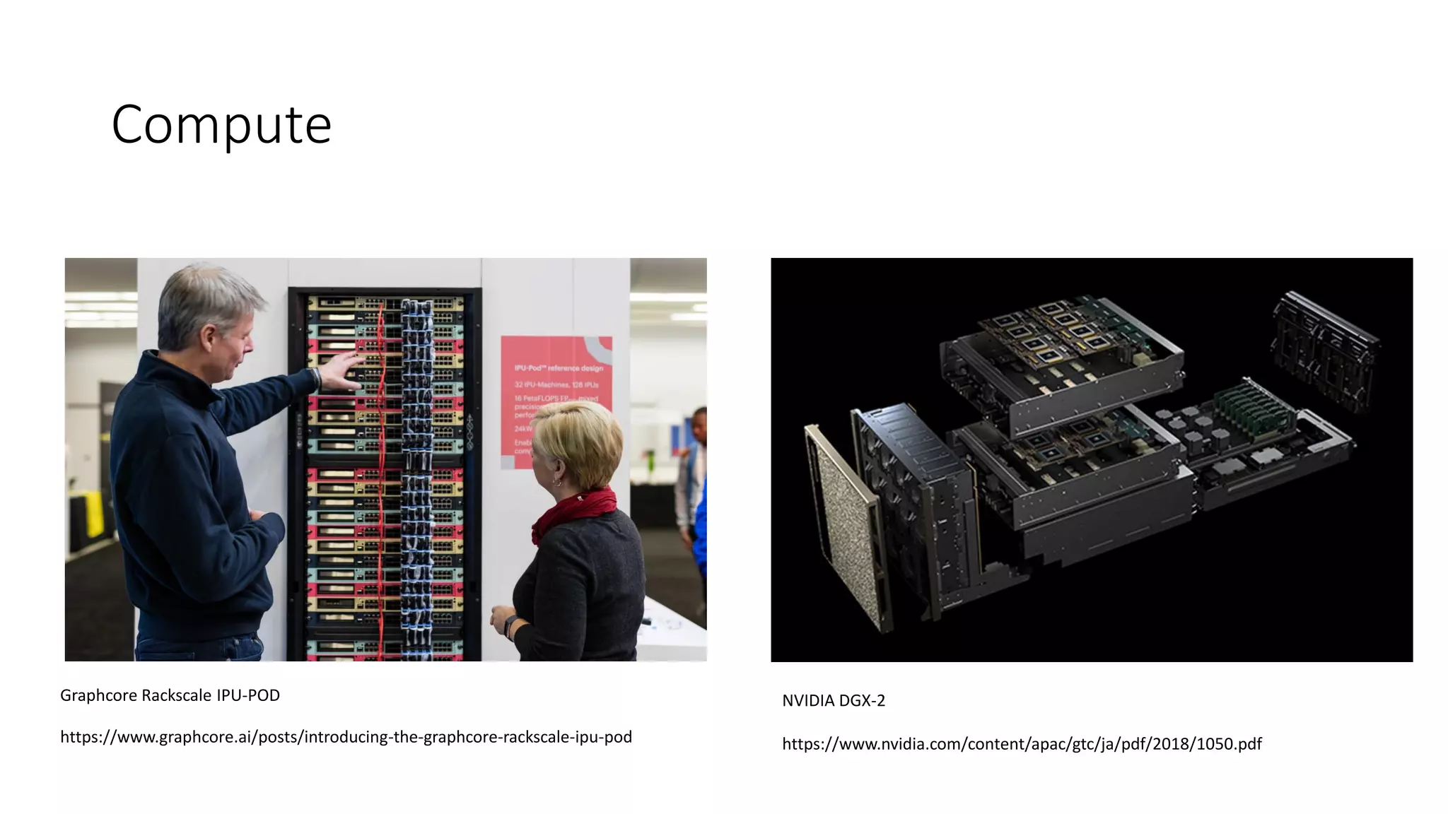 Graphcore Rackscale IPU-POD
https://www.graphcore.ai/posts/introducing-the-graphcore-rackscale-ipu-pod
NVIDIA DGX-2
https://www.nvidia.com/content/apac/gtc/ja/pdf/2018/1050.pdf
Compute
 