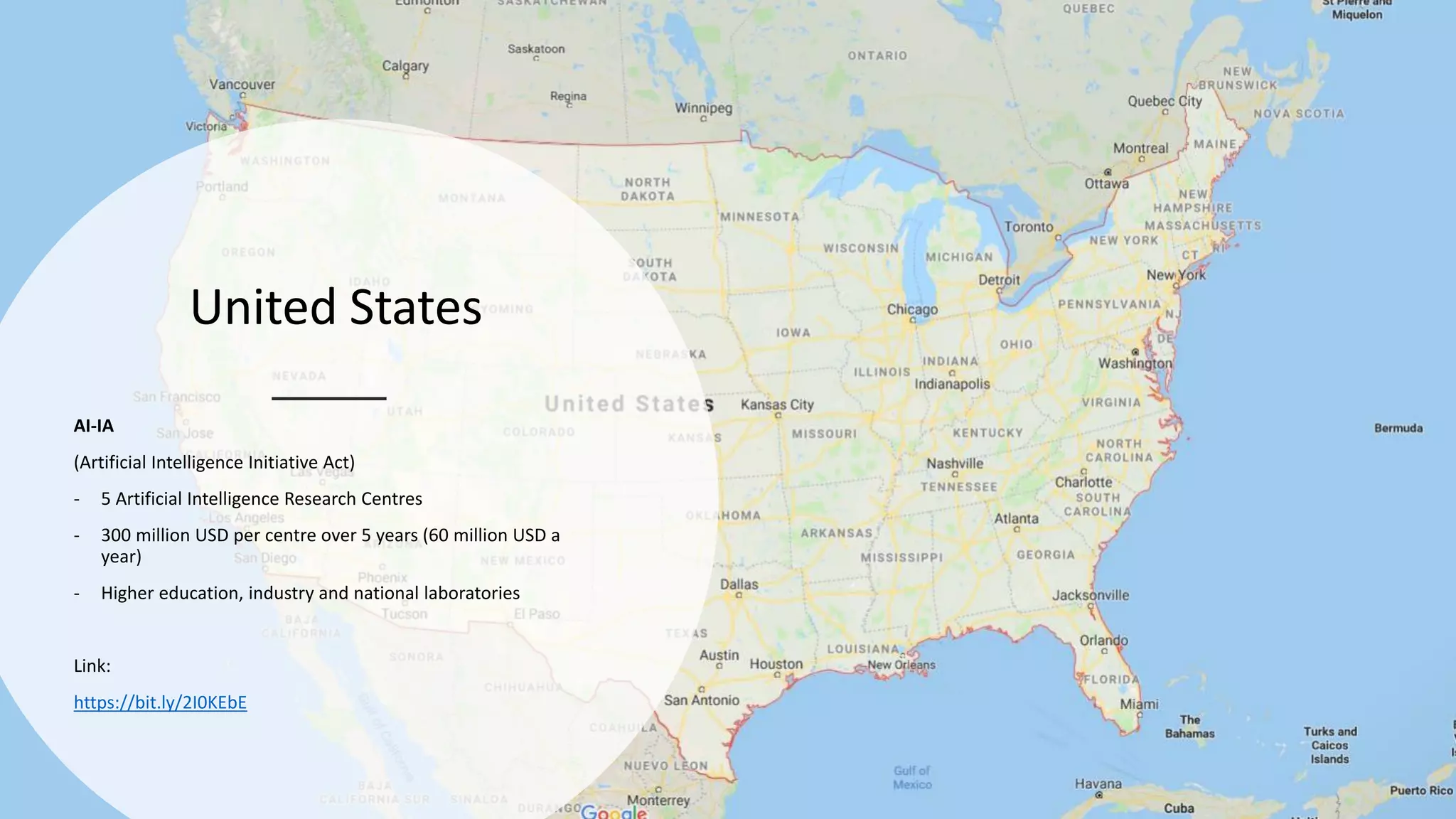 United States
AI-IA
(Artificial Intelligence Initiative Act)
- 5 Artificial Intelligence Research Centres
- 300 million USD per centre over 5 years (60 million USD a
year)
- Higher education, industry and national laboratories
Link:
https://bit.ly/2I0KEbE
 