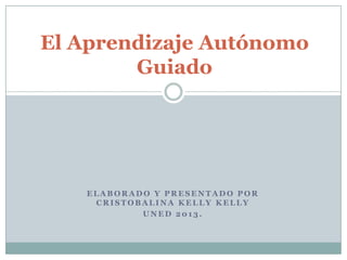El Aprendizaje Autónomo
Guiado

ELABORADO Y PRESENTADO POR
CRISTOBALINA KELLY KELLY
UNED 2013.

 