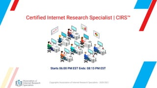 Certified Internet Research Specialist | CIRS™
Copyrights Association of Internet Research Specialists - 2020-2021
1
Starts 06:00 PM EST Ends: 08:15 PM EST
 