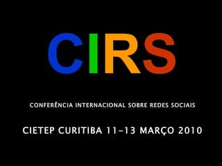 C I R S CONFERÊNCIA INTERNACIONAL SOBRE REDES SOCIAIS CIETEP CURITIBA 11-13 MARÇO 2010 