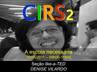 CIRS2
A escola necessária
19/05/2011 – 09h00-11h00
  Seção like-a-TED
  DENISE VILARDO
 