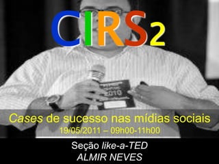 CIRS2
Cases de sucesso nas mídias sociais
        19/05/2011 – 09h00-11h00
          Seção like-a-TED
           ALMIR NEVES
 