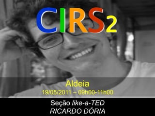 CIRS2
       Aldeia
19/05/2011 – 09h00-11h00
  Seção like-a-TED
  RICARDO DÓRIA
 