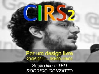 CIRS2
Por um design livre
20/05/2011 – 09h00-11h00
  Seção like-a-TED
RODRIGO GONZATTO
 
