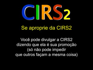 CIRS2
  Se aproprie da CIRS2

  Você pode divulgar a CIRS2
dizendo que ela é sua promoção
      (só não pode impedir
que outros façam a mesma coisa)
 