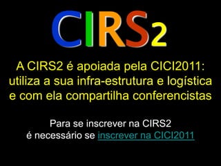 CIRS2
 A CIRS2 é apoiada pela CICI2011:
utiliza a sua infra-estrutura e logística
e com ela compartilha conferencistas

        Para se inscrever na CIRS2
   é necessário se inscrever na CICI2011
 