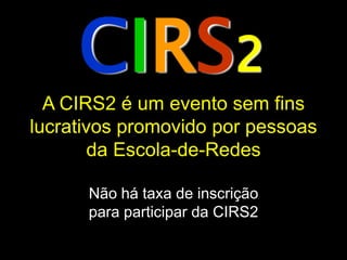 CIRS2
  A CIRS2 é um evento sem fins
lucrativos promovido por pessoas
        da Escola-de-Redes

      Não há taxa de inscrição
      para participar da CIRS2
 