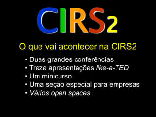CIRS2
O que vai acontecer na CIRS2
 • Duas grandes conferências
 • Treze apresentações like-a-TED
 • Um minicurso
 • Uma seção especial para empresas
 • Vários open spaces
 