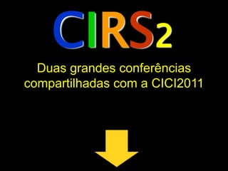 CIRS2
  Duas grandes conferências
compartilhadas com a CICI2011
 