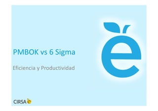 PMBOK vs 6 Sigma
Eficiencia y Productividad
 
