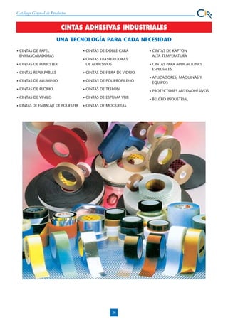 Catálogo General de Productos

CINTAS ADHESIVAS INDUSTRIALES
UNA TECNOLOGÍA PARA CADA NECESIDAD
•

CINTAS DE PAPEL
ENMASCARADORAS

•

CINTAS DE DOBLE CARA

•

•

CINTAS TRASFERIDORAS
DE ADHESIVOS

CINTAS DE KAPTON
ALTA TEMPERATURA

•

CINTAS DE POLIESTER

•

CINTAS PARA APLICACIONES
ESPECIALES

•

CINTAS REPULPABLES

•

CINTAS DE FIBRA DE VIDRIO

•

CINTAS DE ALUMINIO

•

CINTAS DE POLIPROPILENO

•

APLICADORES, MAQUINAS Y
EQUIPOS

•

CINTAS DE PLOMO

•

CINTAS DE TEFLON

•

PROTECTORES AUTOADHESIVOS

•

CINTAS DE VINILO

•

CINTAS DE ESPUMA VHB

•

BELCRO INDUSTRIAL

•

CINTAS DE EMBALAJE DE POLIESTER

•

CINTAS DE MOQUETAS

28

 
