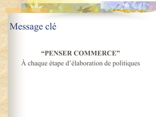 Message clé

        “PENSER COMMERCE”
  À chaque étape d‟élaboration de politiques
 