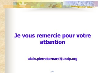 Je vous remercie pour votre
         attention

    alain.pierrebernard@undp.org


                APB
 