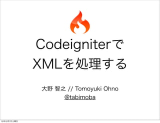 Codeigniterで
XMLを処理する
大野 智之 // Tomoyuki Ohno
@tabimoba

13年12月7日土曜日

 