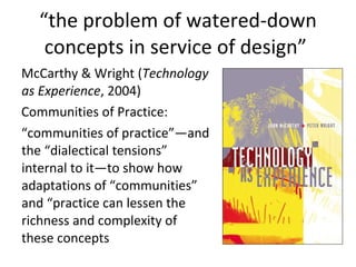 Methodologies Narrative:  understanding of developments from the perspective of the participant (ch 1): Technological change in the classroom as negotiated through teacher values and priorities Ethnography:  practices & communities of practice studied in context (First Monday) Involves observation and participant observation Requires relatively length periods of observation 