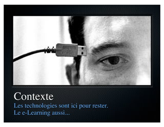 Contexte
Les technologies sont ici pour rester.
Le e-Learning aussi...