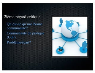 2ième regard critique
Qu’est-ce qu’une bonne
communauté?
Communauté de pratique
(CoP)
Problème/écart?