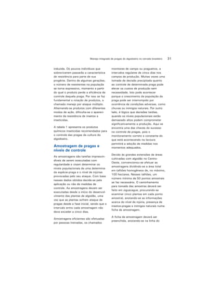 31Manejo integrado de pragas do algodoeiro no cerrado brasileiro
induzida. Os poucos indivíduos que
sobreviverem passarão a característica
de resistência para parte de sua
progênie. Dentro de algumas gerações,
o número de resistentes na população
se torna expressivo, momento a partir
do qual o produto perde a eficiência de
controle daquela praga. Por isso se faz
fundamental a rotação de produtos, o
chamado manejo por ataque múltiplo.
Alternando-se produtos com diferentes
modos de ação, dificulta-se o apareci-
mento da resistência de insetos a
inseticidas.
A tabela 1 apresenta os produtos
químicos inseticidas recomendados para
o controle das pragas da cultura do
algodoeiro.
Amostragem de pragas e
níveis de controle
As amostragens são tarefas imprescin-
díveis de serem executadas com
regularidade e visam determinar os
níveis populacionais de uma determina-
da espécie-praga e o nível de injúrias
provocadas pelo seu ataque. Com base
nesses dados obtidos decide-se pela
aplicação ou não de medidas de
controle. As amostragens devem ser
executadas desde o início do desenvol-
vimento das plantas de algodão, uma
vez que as plantas sofrem ataque de
pragas desde a fase inicial, sendo que o
intervalo entre cada amostragem não
deve exceder a cinco dias.
Amostragens eficientes são efetuadas
por pessoas treinadas, os chamados
monitores de campo ou pragueiros, a
intervalos regulares de cinco dias nos
campos de produção. Muitas vezes uma
tomada de decisão precipitada quanto
ao controle de determinada praga pode
elevar os custos de produção sem
necessidade. Isto pode acontecer
porque o crescimento da população da
praga pode ser interrompido por
ocorrência de condições adversas, como
chuvas ou inimigos naturais. Por outro
lado, é lógico que decisões tardias,
quando os níveis populacionais estão
demasiado altos podem comprometer
significativamente a produção. Aqui se
encontra uma das chaves do sucesso
no controle de pragas, pois o
monitoramento correto e constante do
que está acontecendo na lavoura
permitirá a adoção de medidas nos
momentos adequados.
Devido às grandes extensões de áreas
cultivadas com algodão no Centro-
Oeste, convencionou-se efetuar as
amostragens dividindo-se a área total
em talhões homogêneos de, no máximo,
100 hectares. Nesses talhões, um
número mínimo de 50 pontos amostrais
se faz necessário. O caminhamento
para tomada das amostras deverá ser
feito em ziguezague, procurando-se
examinar cinco plantas em cada ponto
amostral, anotando-se as informações
acerca do nível de injúria, presença de
insetos-pragas e inimigos naturais numa
ficha de amostragem.
A ficha de amostragem deverá ser
preenchida, anotando-se na linha do
 