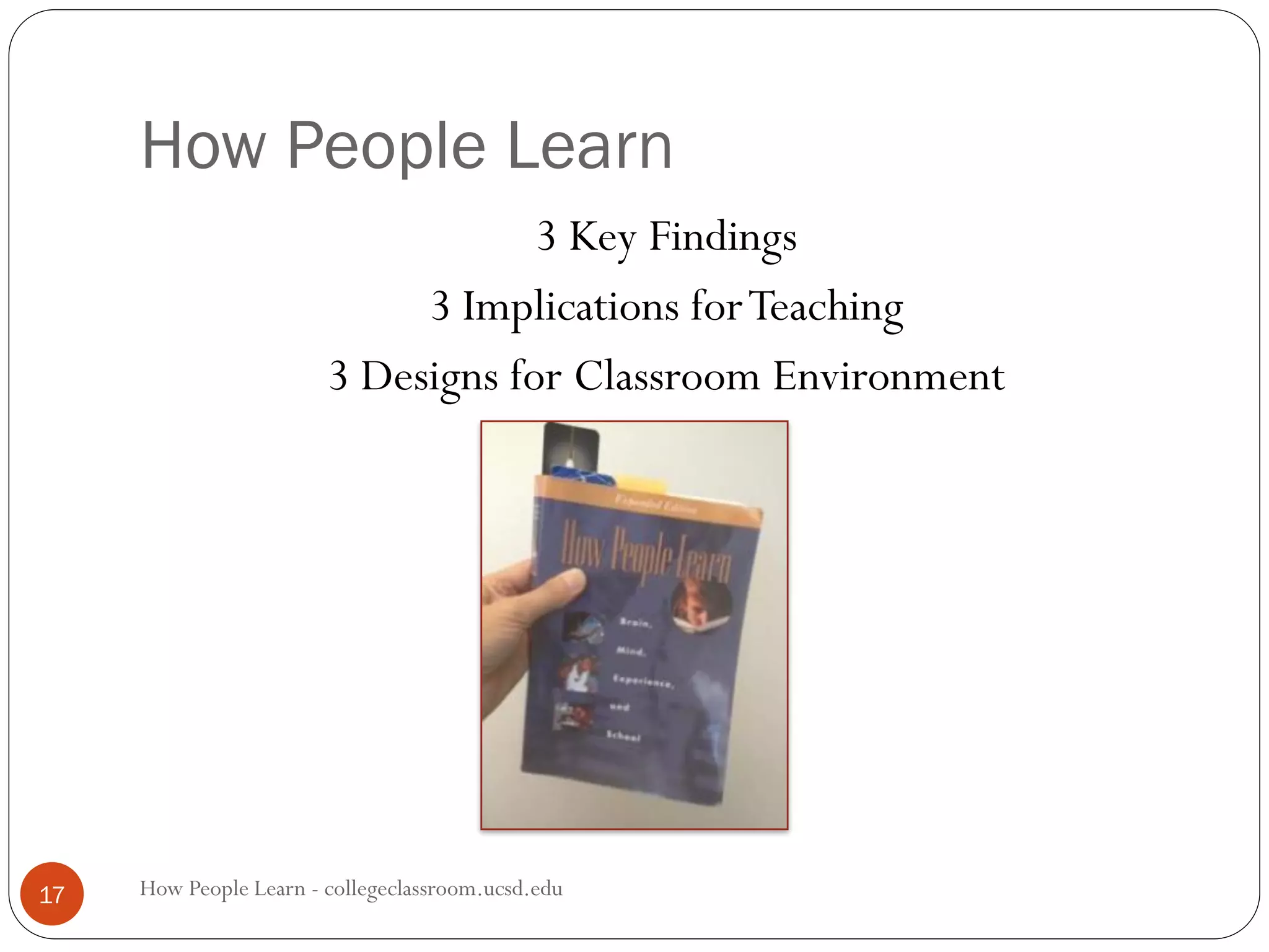 How People Learn
How People Learn - collegeclassroom.ucsd.edu17
3 Key Findings
3 Implications forTeaching
3 Designs for Classroom Environment
 