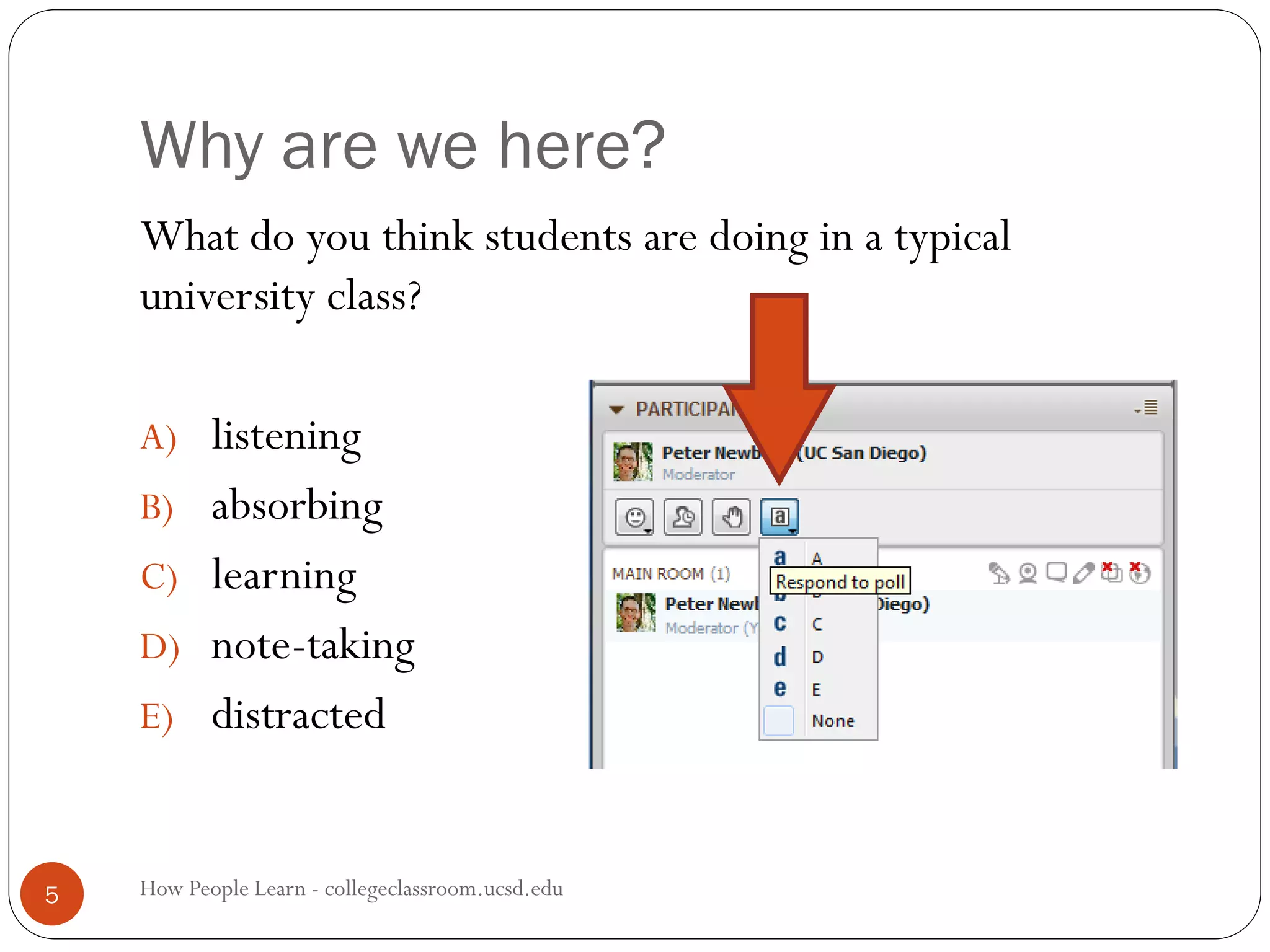 Why are we here?
How People Learn - collegeclassroom.ucsd.edu5
What do you think students are doing in a typical
university class?
A) listening
B) absorbing
C) learning
D) note-taking
E) distracted
 