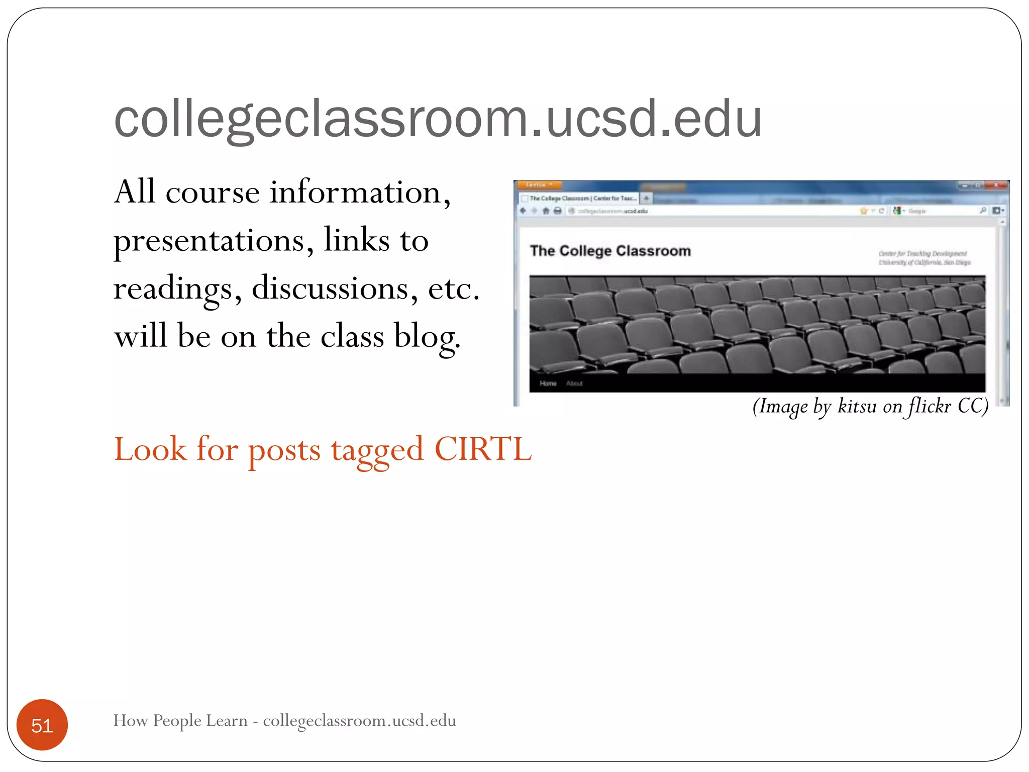 collegeclassroom.ucsd.edu
How People Learn - collegeclassroom.ucsd.edu51
All course information,
presentations, links to
readings, discussions, etc.
will be on the class blog.
Look for posts tagged CIRTL
(Image by kitsu on flickr CC)
 